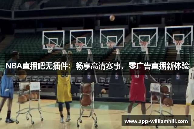 NBA直播吧无插件：畅享高清赛事，零广告直播新体验