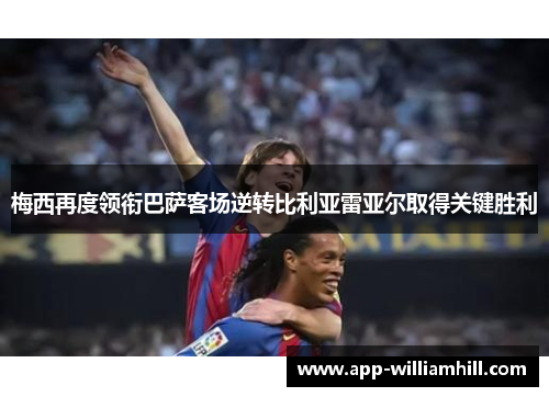 梅西再度领衔巴萨客场逆转比利亚雷亚尔取得关键胜利